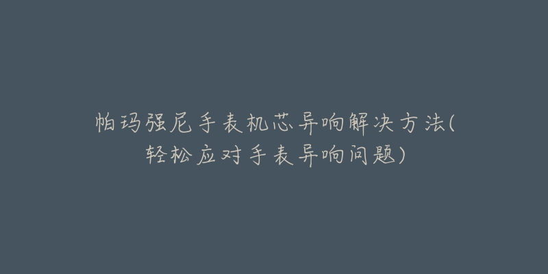 帕瑪強(qiáng)尼手表機(jī)芯異響解決方法(輕松應(yīng)對(duì)手表異響問題)