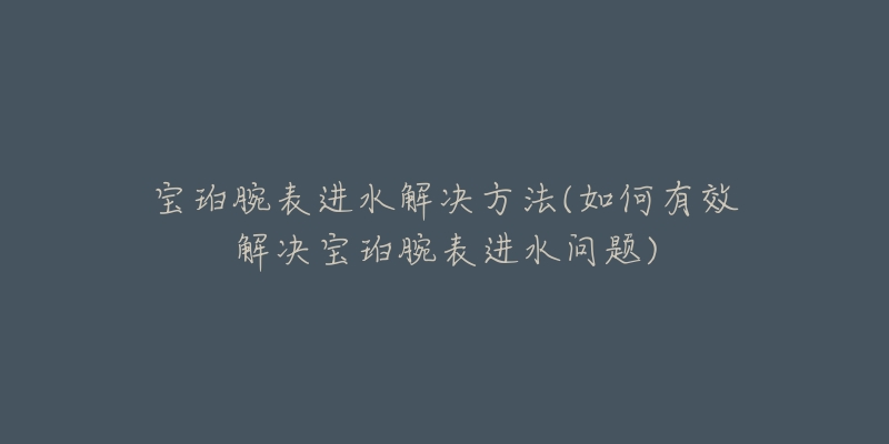 寶珀腕表進水解決方法(如何有效解決寶珀腕表進水問題)