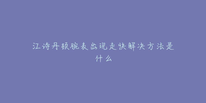 江詩(shī)丹頓腕表出現(xiàn)走快解決方法是什么