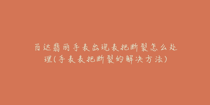 百達翡麗手表出現(xiàn)表把斷裂怎么處理(手表表把斷裂的解決方法)