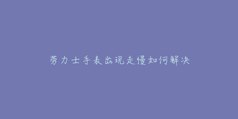 勞力士手表出現(xiàn)走慢如何解決