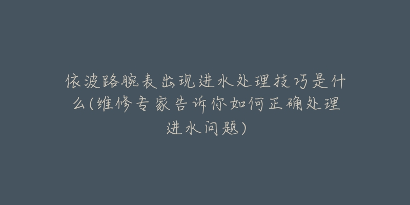 依波路腕表出現(xiàn)進(jìn)水處理技巧是什么(維修專家告訴你如何正確處理進(jìn)水問題)