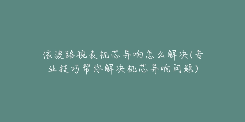 依波路腕表機(jī)芯異響怎么解決(專業(yè)技巧幫你解決機(jī)芯異響問(wèn)題)