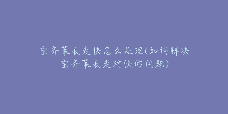 寶齊萊表走快怎么處理(如何解決寶齊萊表走時快的問題)