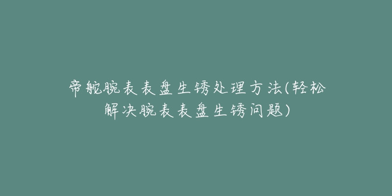 帝舵腕表表盤生銹處理方法(輕松解決腕表表盤生銹問題)