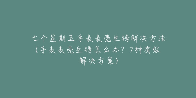 七個星期五手表表殼生銹解決方法(手表表殼生銹怎么辦？7種有效解決方案)