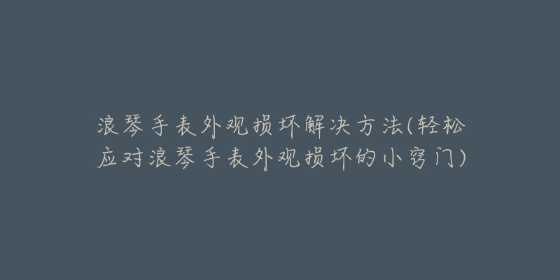 浪琴手表外觀損壞解決方法(輕松應對浪琴手表外觀損壞的小竅門)