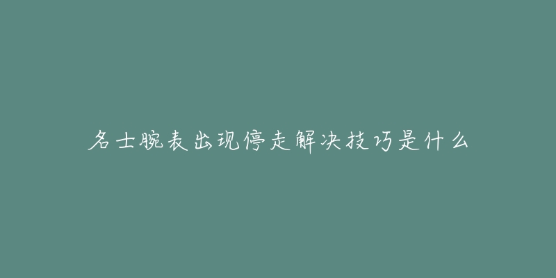 名士腕表出現(xiàn)停走解決技巧是什么