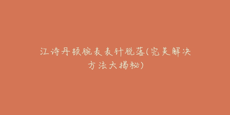 江詩丹頓腕表表針脫落(完美解決方法大揭秘)