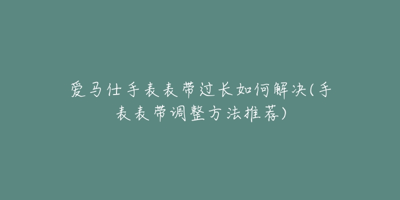 愛馬仕手表表帶過長如何解決(手表表帶調(diào)整方法推薦)