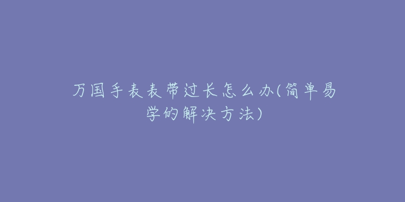 萬(wàn)國(guó)手表表帶過(guò)長(zhǎng)怎么辦(簡(jiǎn)單易學(xué)的解決方法)