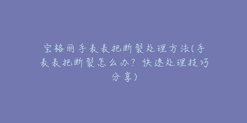 寶格麗手表表把斷裂處理方法(手表表把斷裂怎么辦？快速處理技巧分享)