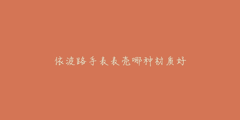 依波路手表表殼哪種材質(zhì)好