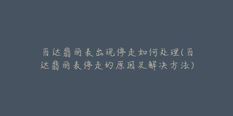 百達(dá)翡麗表出現(xiàn)停走如何處理(百達(dá)翡麗表停走的原因及解決方法)