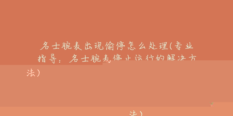 名士腕表出現(xiàn)偷停怎么處理(專業(yè)指導(dǎo)：名士腕表停止運行的解決方法)