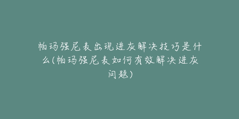 帕瑪強尼表出現(xiàn)進灰解決技巧是什么(帕瑪強尼表如何有效解決進灰問題)