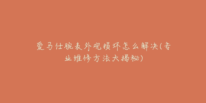 愛馬仕腕表外觀損壞怎么解決(專業(yè)維修方法大揭秘)