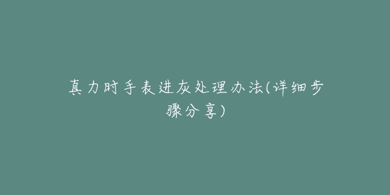 真力時(shí)手表進(jìn)灰處理辦法(詳細(xì)步驟分享)