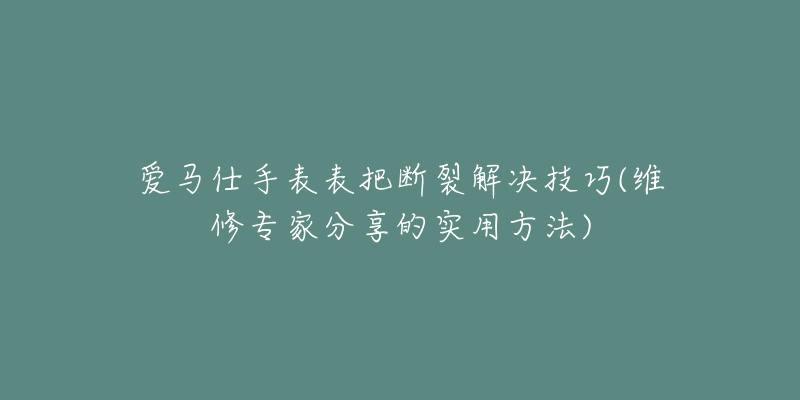 愛馬仕手表表把斷裂解決技巧(維修專家分享的實用方法)