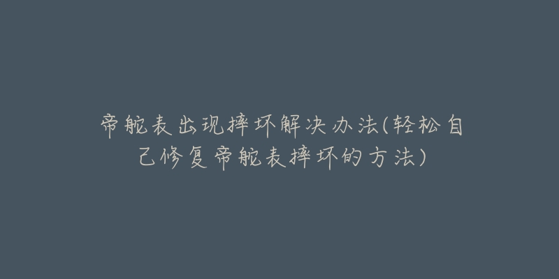 帝舵表出現(xiàn)摔壞解決辦法(輕松自己修復(fù)帝舵表摔壞的方法)