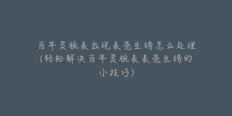 百年靈腕表出現(xiàn)表殼生銹怎么處理(輕松解決百年靈腕表表殼生銹的小技巧)