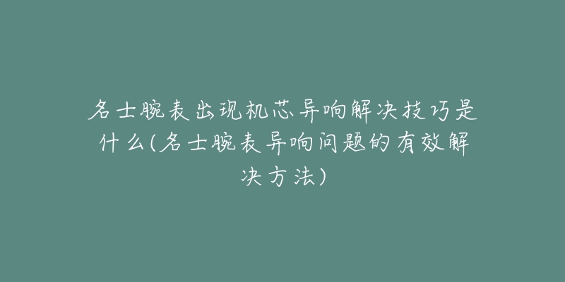 名士腕表出現(xiàn)機(jī)芯異響解決技巧是什么(名士腕表異響問(wèn)題的有效解決方法)