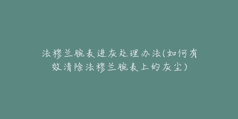 法穆蘭腕表進(jìn)灰處理辦法(如何有效清除法穆蘭腕表上的灰塵)