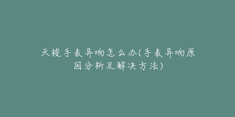 天梭手表異響怎么辦(手表異響原因分析及解決方法)