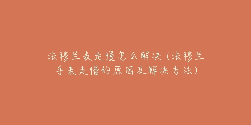 法穆蘭表走慢怎么解決 (法穆蘭手表走慢的原因及解決方法)