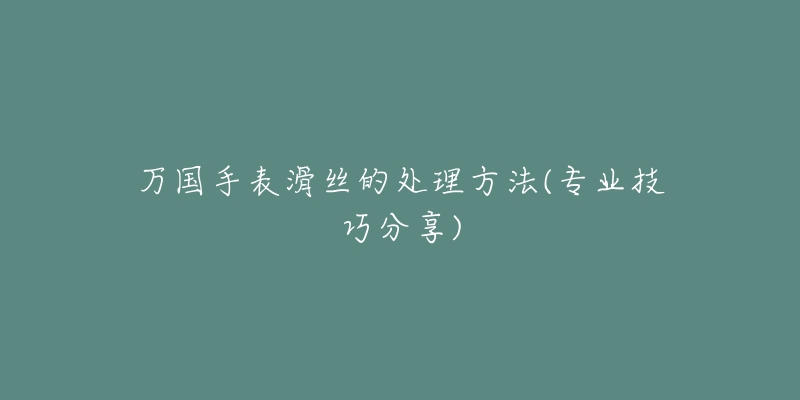 萬國手表滑絲的處理方法(專業(yè)技巧分享)