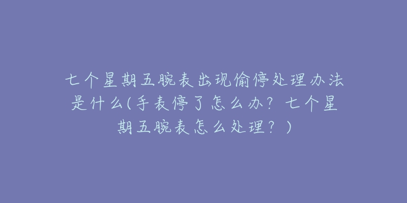 七個星期五腕表出現(xiàn)偷停處理辦法是什么(手表停了怎么辦？七個星期五腕表怎么處理？)