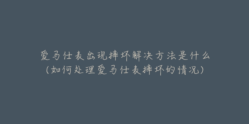 愛馬仕表出現摔壞解決方法是什么(如何處理愛馬仕表摔壞的情況)