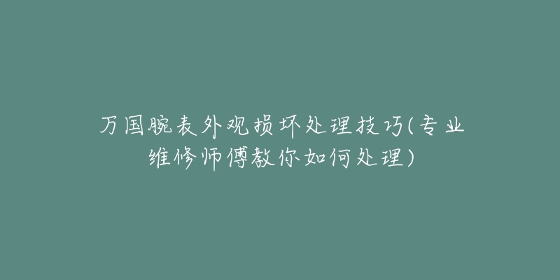 萬(wàn)國(guó)腕表外觀損壞處理技巧(專(zhuān)業(yè)維修師傅教你如何處理)