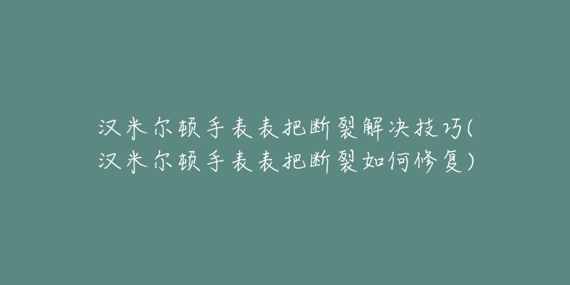 漢米爾頓手表表把斷裂解決技巧(漢米爾頓手表表把斷裂如何修復)