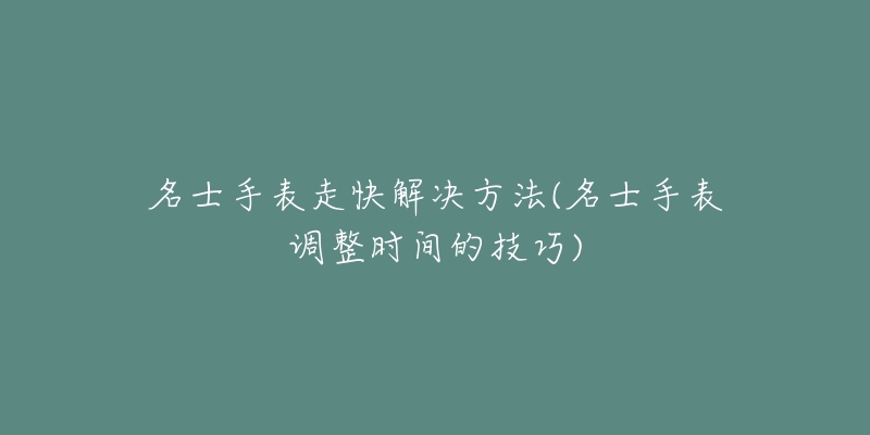 名士手表走快解決方法(名士手表調(diào)整時(shí)間的技巧)