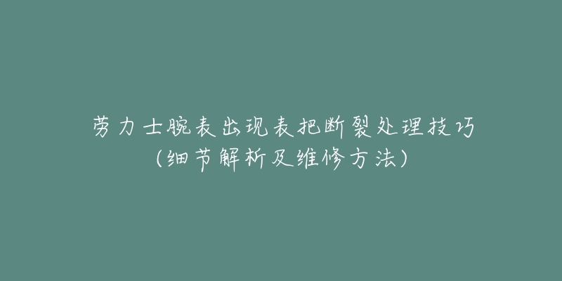 勞力士腕表出現(xiàn)表把斷裂處理技巧(細(xì)節(jié)解析及維修方法)