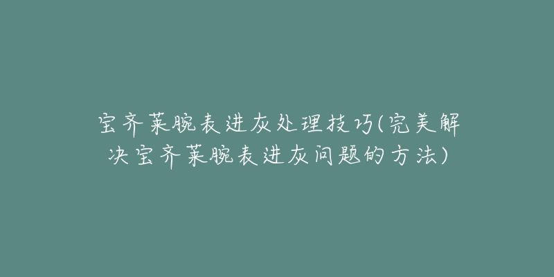 寶齊萊腕表進(jìn)灰處理技巧(完美解決寶齊萊腕表進(jìn)灰問題的方法)