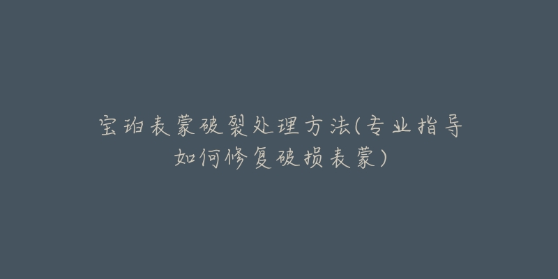 寶珀表蒙破裂處理方法(專業(yè)指導(dǎo)如何修復(fù)破損表蒙)