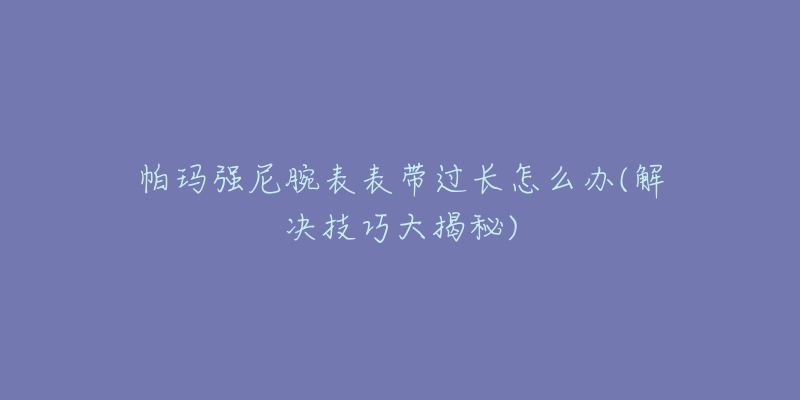 帕瑪強(qiáng)尼腕表表帶過(guò)長(zhǎng)怎么辦(解決技巧大揭秘)