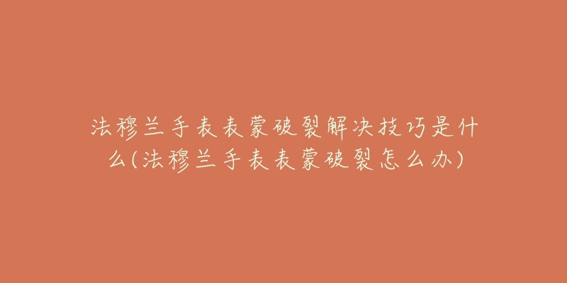 法穆蘭手表表蒙破裂解決技巧是什么(法穆蘭手表表蒙破裂怎么辦)