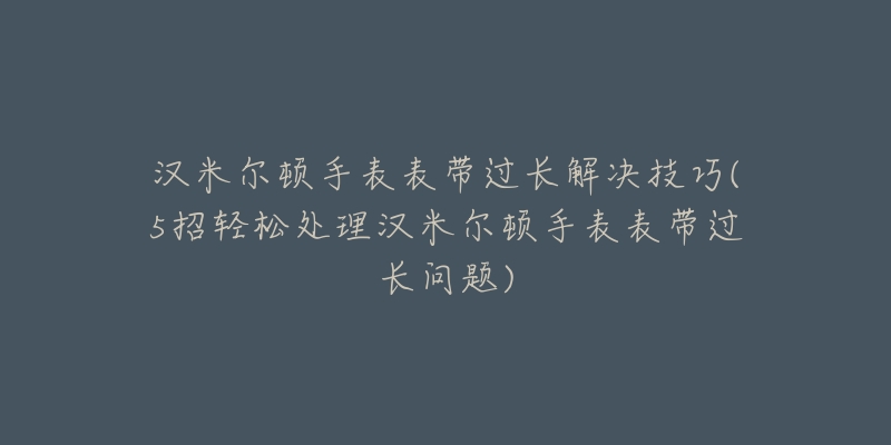 漢米爾頓手表表帶過長解決技巧(5招輕松處理漢米爾頓手表表帶過長問題)