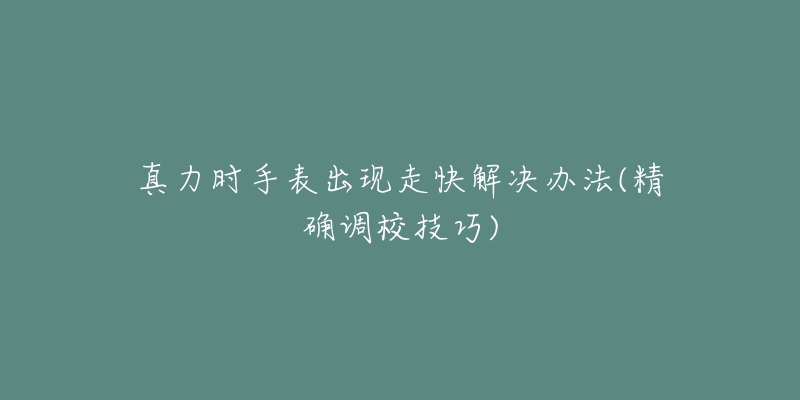 真力時(shí)手表出現(xiàn)走快解決辦法(精確調(diào)校技巧)