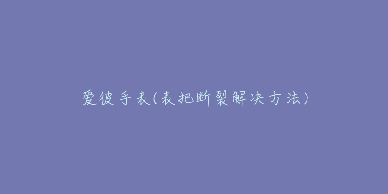 愛彼手表(表把斷裂解決方法)