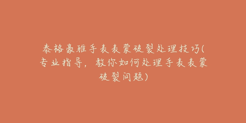 泰格豪雅手表表蒙破裂處理技巧(專業(yè)指導，教你如何處理手表表蒙破裂問題)