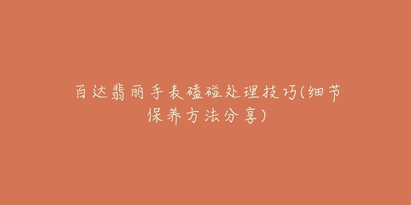 百達(dá)翡麗手表磕碰處理技巧(細(xì)節(jié)保養(yǎng)方法分享)