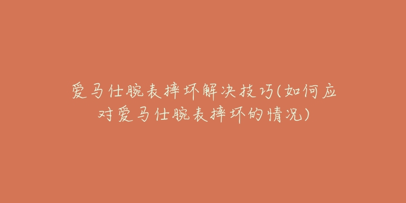 愛馬仕腕表摔壞解決技巧(如何應(yīng)對(duì)愛馬仕腕表摔壞的情況)