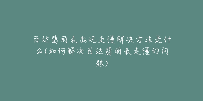 百達(dá)翡麗表出現(xiàn)走慢解決方法是什么(如何解決百達(dá)翡麗表走慢的問(wèn)題)