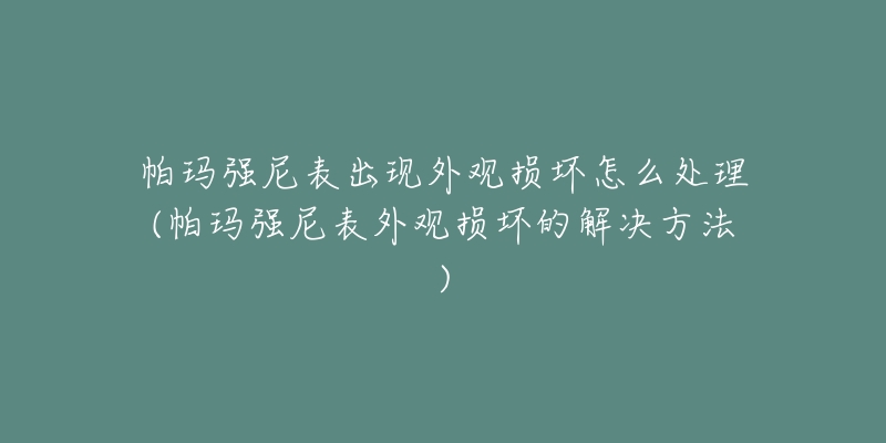 帕瑪強(qiáng)尼表出現(xiàn)外觀損壞怎么處理(帕瑪強(qiáng)尼表外觀損壞的解決方法)