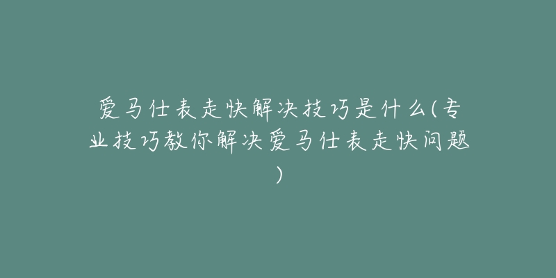 愛馬仕表走快解決技巧是什么(專業(yè)技巧教你解決愛馬仕表走快問題)