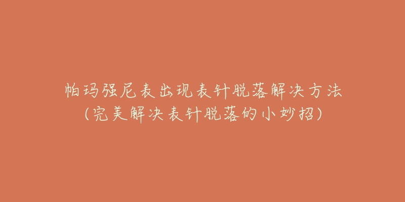 帕瑪強(qiáng)尼表出現(xiàn)表針脫落解決方法(完美解決表針脫落的小妙招)